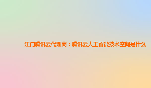 江门腾讯云代理商：腾讯云人工智能技术空间是什么