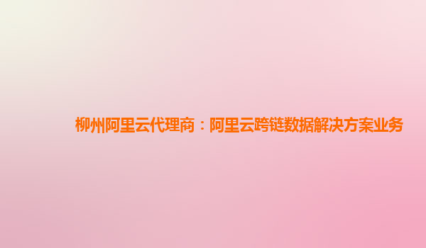 柳州阿里云代理商：阿里云跨链数据解决方案业务
