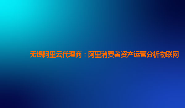无锡阿里云代理商：阿里消费者资产运营分析物联网
