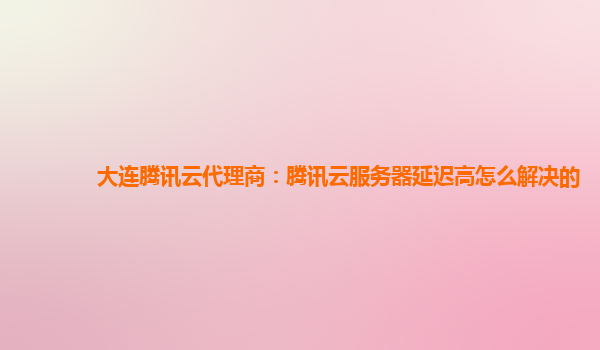 大连腾讯云代理商：腾讯云服务器延迟高怎么解决的