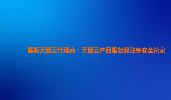 襄阳天翼云代理商：天翼云产品服务器贴身安全管家
