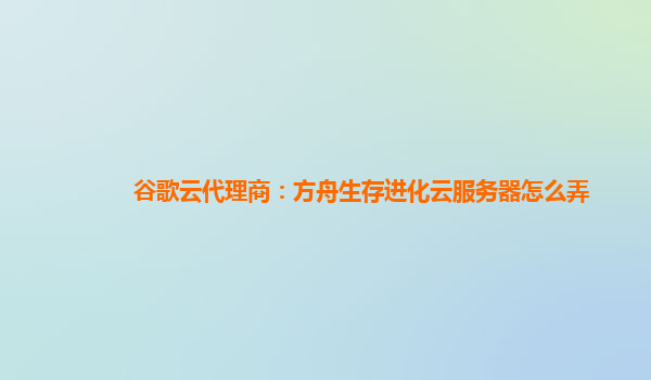 谷歌云代理商：方舟生存进化云服务器怎么弄