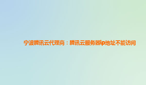 宁波腾讯云代理商：腾讯云服务器ip地址不能访问