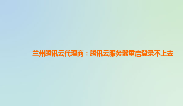 兰州腾讯云代理商：腾讯云服务器重启登录不上去