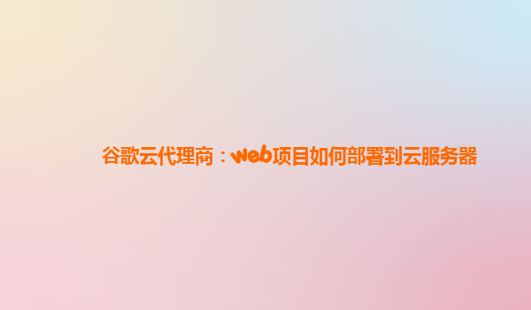 谷歌云代理商：web项目如何部署到云服务器