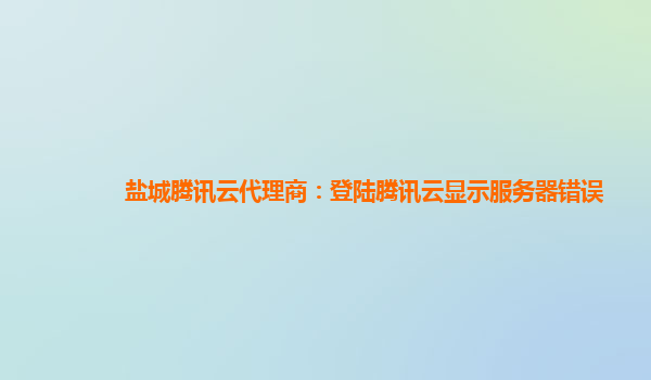 盐城腾讯云代理商：登陆腾讯云显示服务器错误