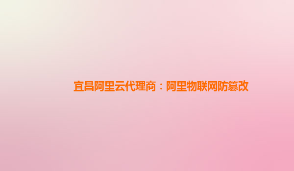 宜昌阿里云代理商：阿里物联网防篡改