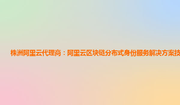 株洲阿里云代理商：阿里云区块链分布式身份服务解决方案技术应用