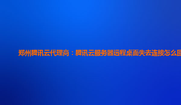 郑州腾讯云代理商：腾讯云服务器远程桌面失去连接怎么回事