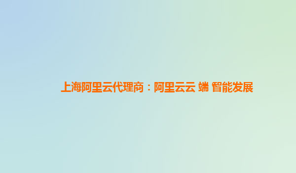 上海阿里云代理商：阿里云云+端+智能发展