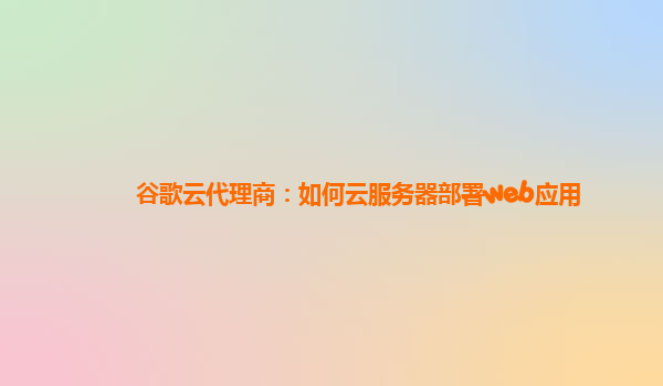 谷歌云代理商：如何云服务器部署web应用