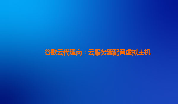 谷歌云代理商：云服务器配置虚拟主机