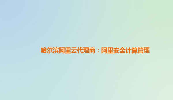 哈尔滨阿里云代理商：阿里安全计算管理