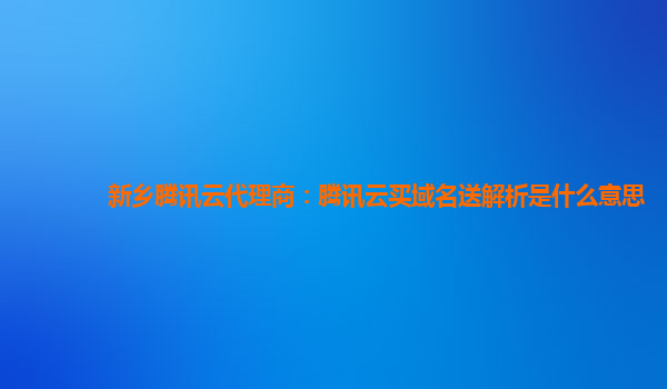 新乡腾讯云代理商：腾讯云买域名送解析是什么意思