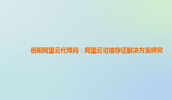 岳阳阿里云代理商：阿里云可信存证解决方案研究