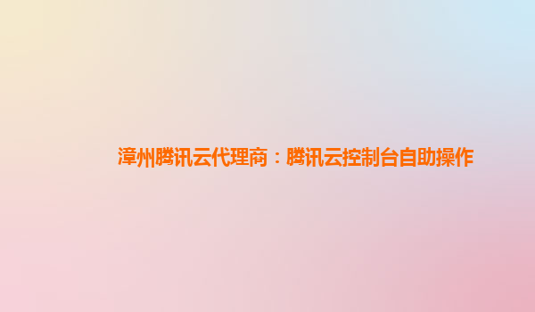 漳州腾讯云代理商：腾讯云控制台自助操作