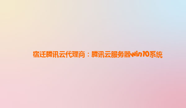 宿迁腾讯云代理商：腾讯云服务器win10系统
