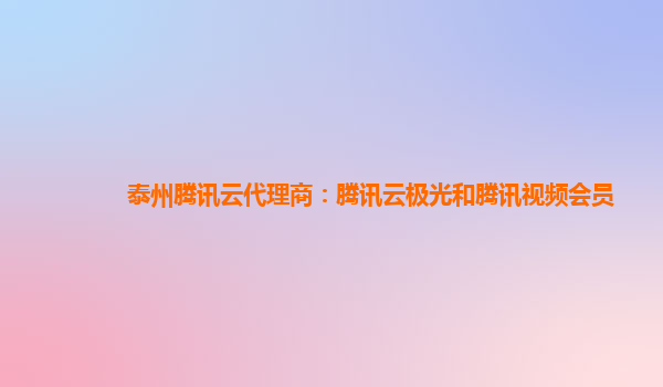 泰州腾讯云代理商：腾讯云极光和腾讯视频会员