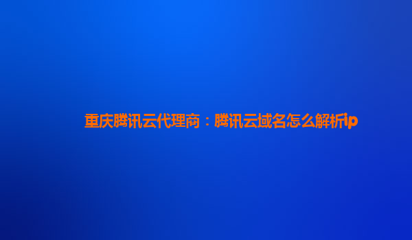 重庆腾讯云代理商：腾讯云域名怎么解析ip