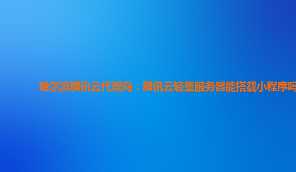 哈尔滨腾讯云代理商：腾讯云轻量服务器能搭载小程序吗