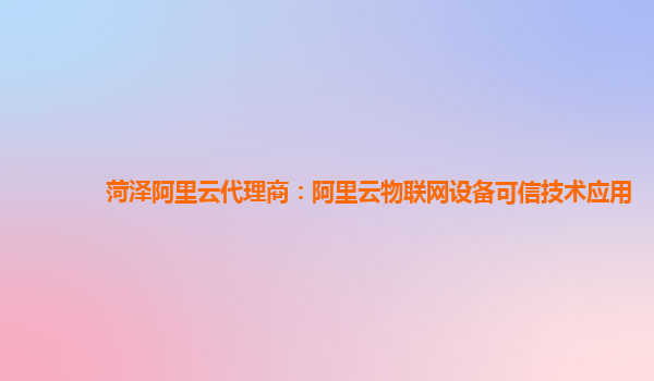 菏泽阿里云代理商：阿里云物联网设备可信技术应用
