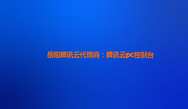 岳阳腾讯云代理商：腾讯云pc控制台