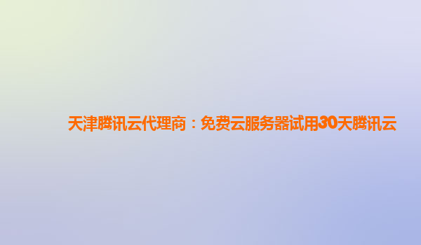 天津腾讯云代理商：免费云服务器试用30天腾讯云