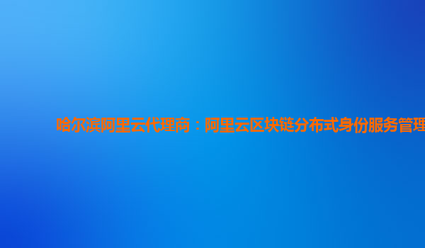 哈尔滨阿里云代理商：阿里云区块链分布式身份服务管理