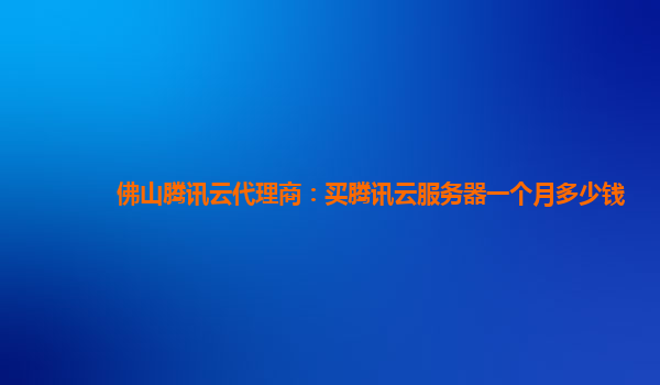 佛山腾讯云代理商：买腾讯云服务器一个月多少钱