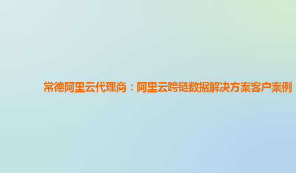 常德阿里云代理商：阿里云跨链数据解决方案客户案例