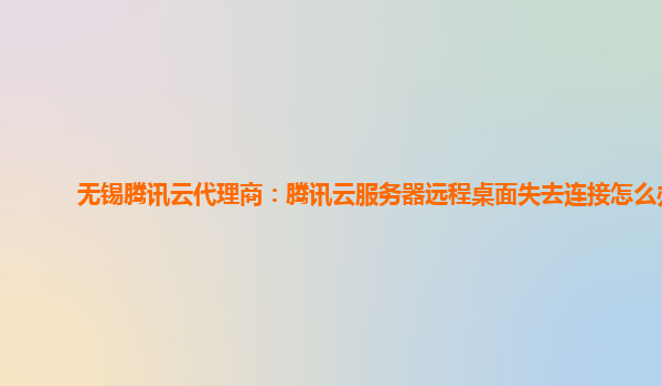 无锡腾讯云代理商：腾讯云服务器远程桌面失去连接怎么办