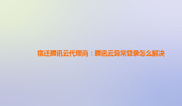 宿迁腾讯云代理商：腾讯云异常登录怎么解决