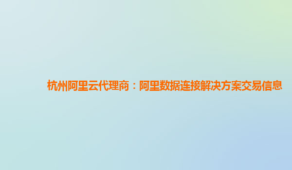 杭州阿里云代理商：阿里数据连接解决方案交易信息
