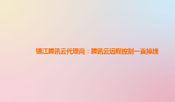 镇江腾讯云代理商：腾讯云远程控制一直掉线