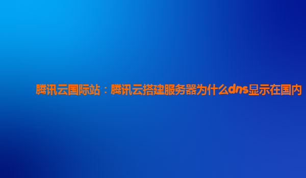 腾讯云国际站：腾讯云搭建服务器为什么dns显示在国内