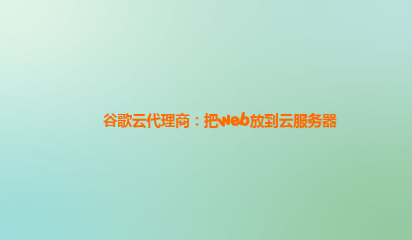 谷歌云代理商：把web放到云服务器