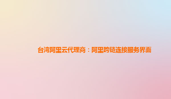 台湾阿里云代理商：阿里跨链连接服务界面