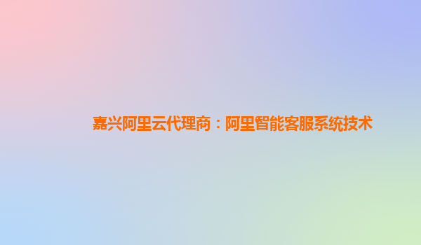 嘉兴阿里云代理商：阿里智能客服系统技术