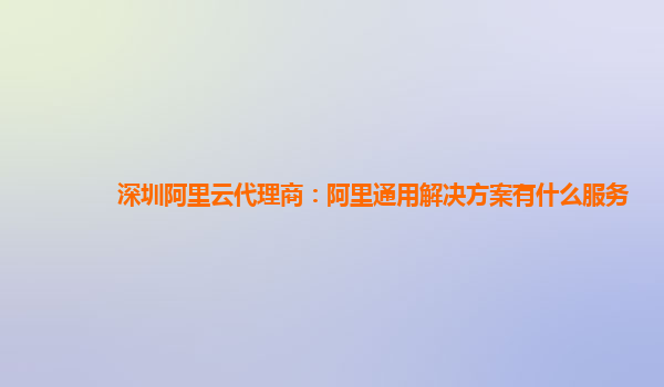 深圳阿里云代理商：阿里通用解决方案有什么服务