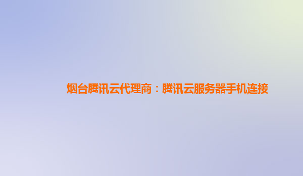 烟台腾讯云代理商：腾讯云服务器手机连接