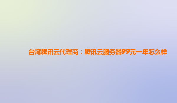 台湾腾讯云代理商：腾讯云服务器99元一年怎么样