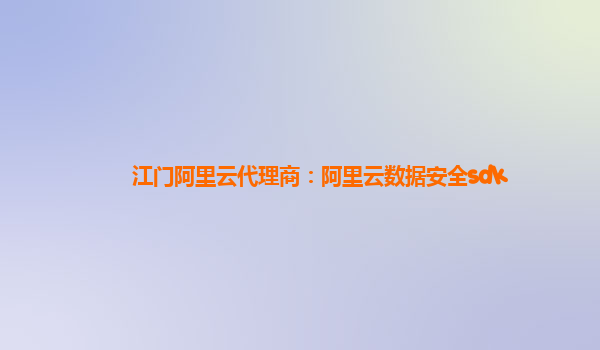 江门阿里云代理商：阿里云数据安全sdk