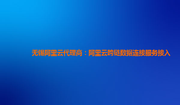 无锡阿里云代理商：阿里云跨链数据连接服务接入