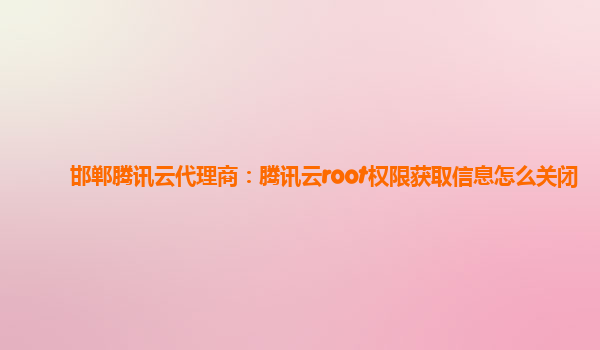 邯郸腾讯云代理商：腾讯云root权限获取信息怎么关闭