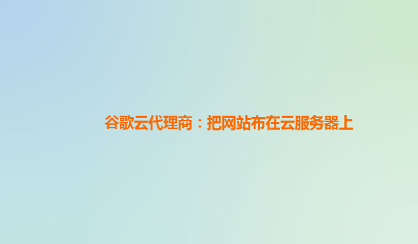 谷歌云代理商：把网站布在云服务器上