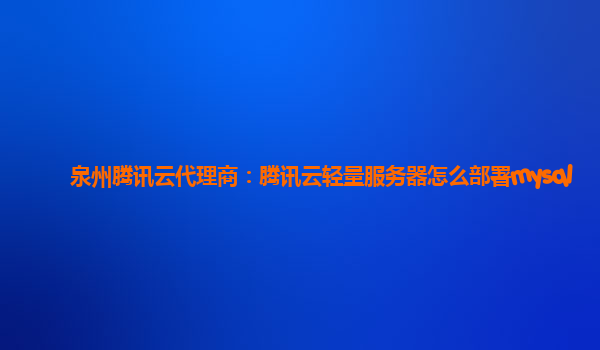 泉州腾讯云代理商：腾讯云轻量服务器怎么部署mysql