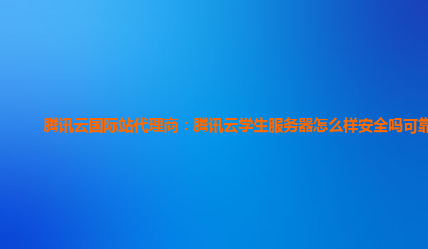 腾讯云国际站代理商：腾讯云学生服务器怎么样安全吗可靠吗