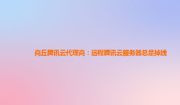 商丘腾讯云代理商：远程腾讯云服务器总是掉线