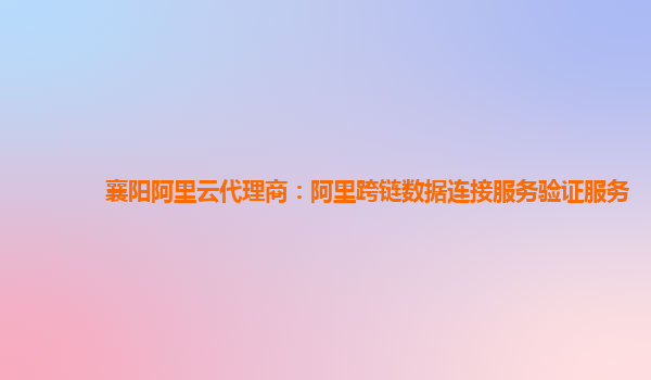 襄阳阿里云代理商：阿里跨链数据连接服务验证服务