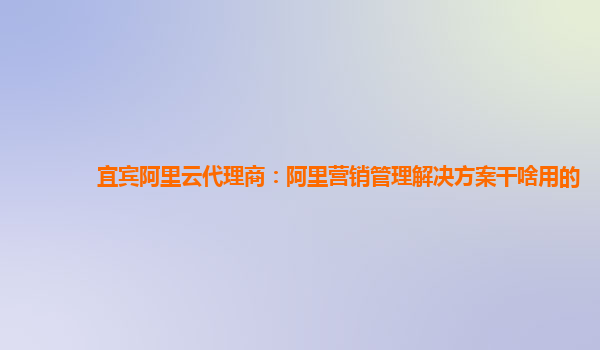 宜宾阿里云代理商：阿里营销管理解决方案干啥用的